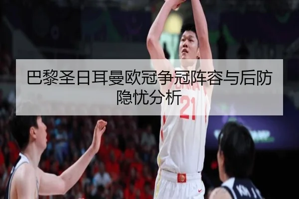 巴黎圣日耳曼欧冠争冠阵容与后防隐忧分析